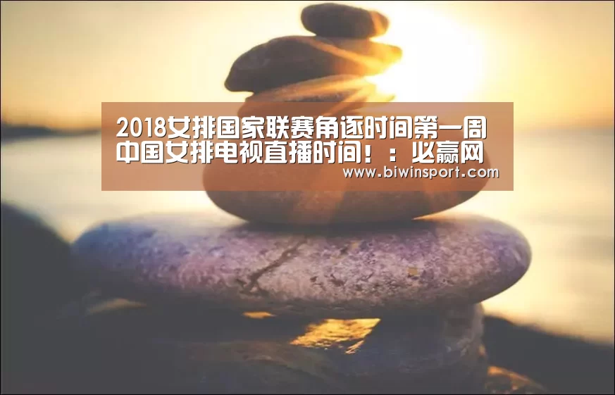 2018女排国家联赛角逐时间第一周 中国女排电视直播时间!:必赢网页版(图2) 必赢官网